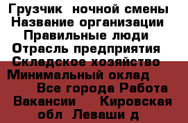 Грузчик  ночной смены › Название организации ­ Правильные люди › Отрасль предприятия ­ Складское хозяйство › Минимальный оклад ­ 30 000 - Все города Работа » Вакансии   . Кировская обл.,Леваши д.